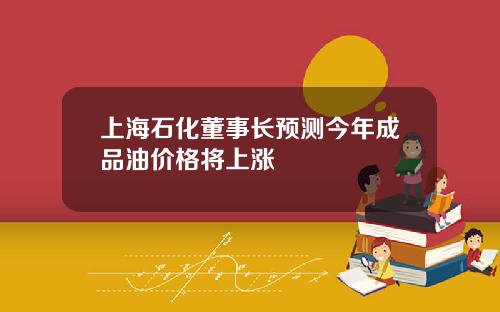 上海石化董事长预测今年成品油价格将上涨