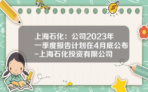 上海石化：公司2023年一季度报告计划在4月底公布-上海石化投资有限公司