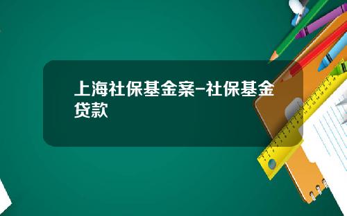 上海社保基金案-社保基金贷款