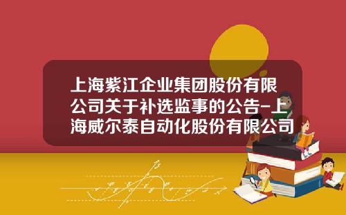 上海紫江企业集团股份有限公司关于补选监事的公告-上海威尔泰自动化股份有限公司