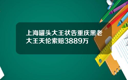 上海罐头大王状告重庆黑老大王天伦索赔3889万