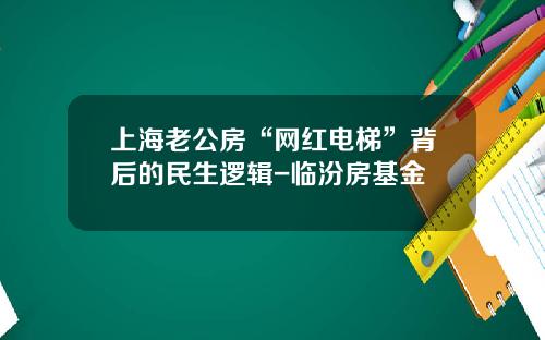 上海老公房“网红电梯”背后的民生逻辑-临汾房基金