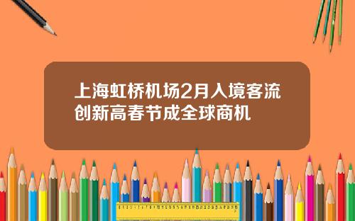 上海虹桥机场2月入境客流创新高春节成全球商机