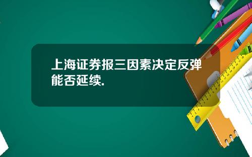 上海证券报三因素决定反弹能否延续.