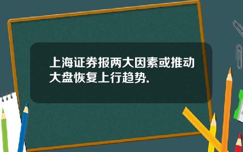 上海证券报两大因素或推动大盘恢复上行趋势.