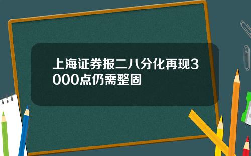 上海证券报二八分化再现3000点仍需整固