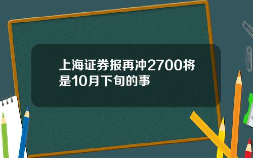 上海证券报再冲2700将是10月下旬的事