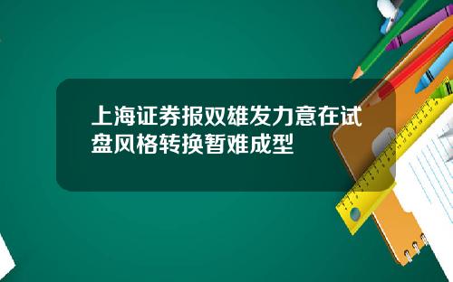 上海证券报双雄发力意在试盘风格转换暂难成型