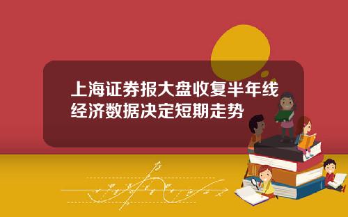 上海证券报大盘收复半年线经济数据决定短期走势