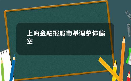 上海金融报股市基调整体偏空