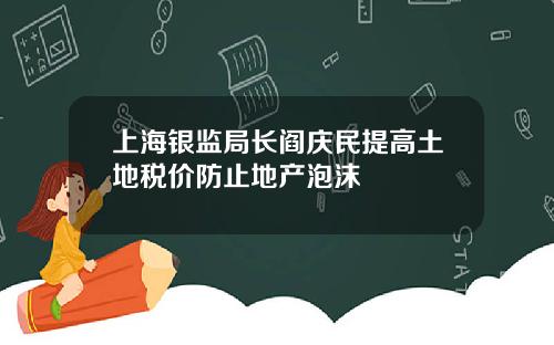 上海银监局长阎庆民提高土地税价防止地产泡沫