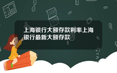 上海银行大额存款利率上海银行最新大额存款