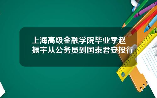 上海高级金融学院毕业季赵振宇从公务员到国泰君安投行