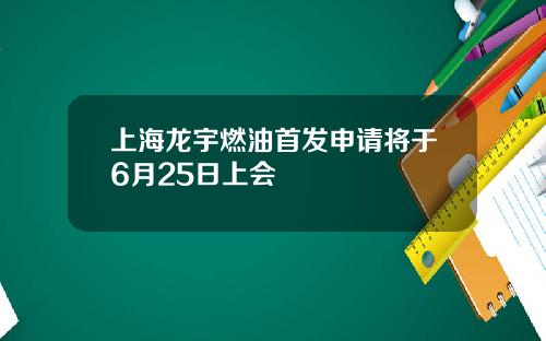 上海龙宇燃油首发申请将于6月25日上会