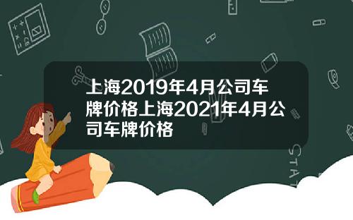 上海2019年4月公司车牌价格上海2021年4月公司车牌价格