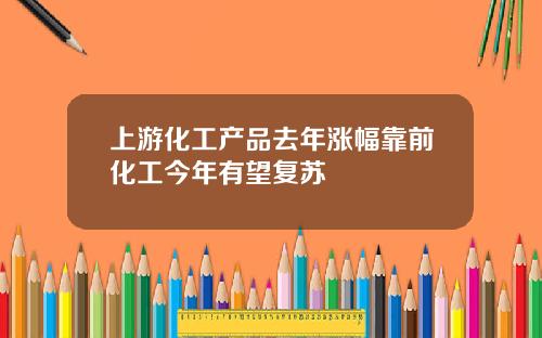 上游化工产品去年涨幅靠前化工今年有望复苏