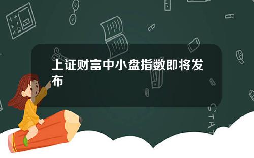 上证财富中小盘指数即将发布