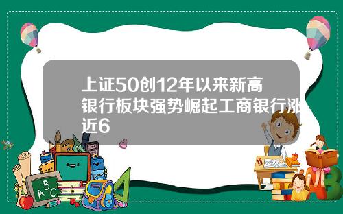 上证50创12年以来新高银行板块强势崛起工商银行涨近6