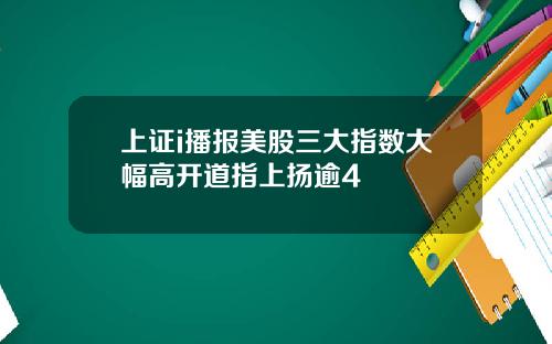 上证i播报美股三大指数大幅高开道指上扬逾4