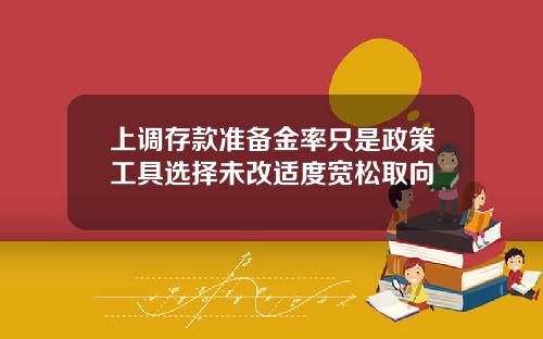 上调存款准备金率只是政策工具选择未改适度宽松取向