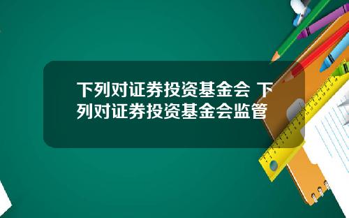 下列对证券投资基金会 下列对证券投资基金会监管