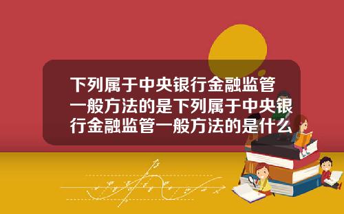 下列属于中央银行金融监管一般方法的是下列属于中央银行金融监管一般方法的是什么