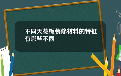 不同天花板装修材料的特征有哪些不同