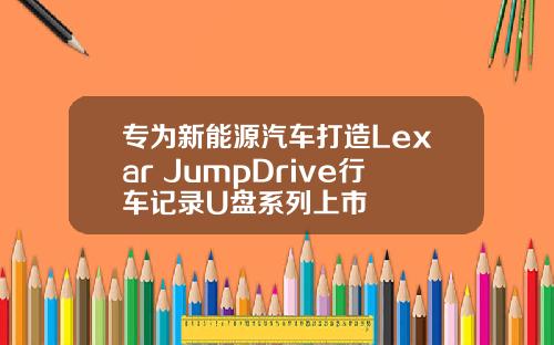 专为新能源汽车打造Lexar JumpDrive行车记录U盘系列上市