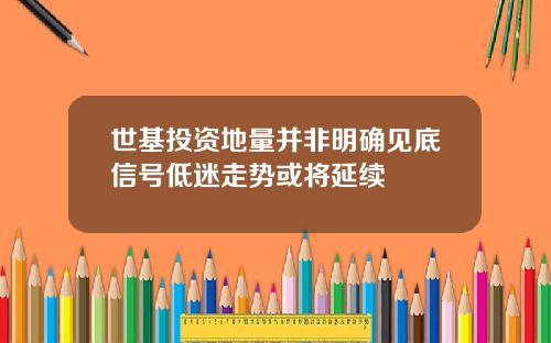 世基投资地量并非明确见底信号低迷走势或将延续