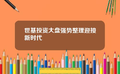 世基投资大盘强势整理迎接新时代