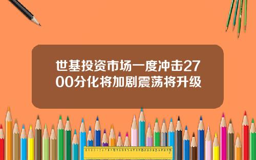 世基投资市场一度冲击2700分化将加剧震荡将升级