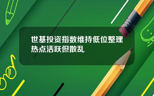 世基投资指数维持低位整理热点活跃但散乱