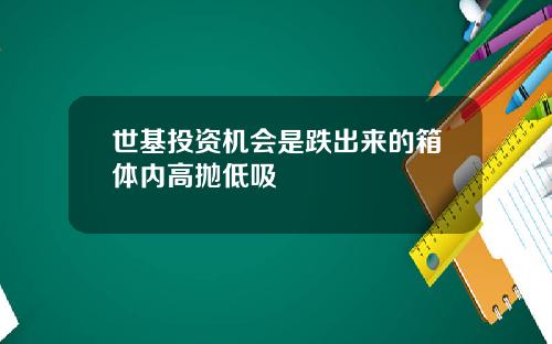 世基投资机会是跌出来的箱体内高抛低吸