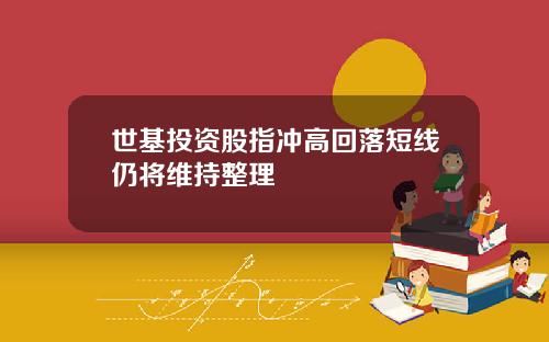 世基投资股指冲高回落短线仍将维持整理