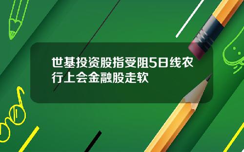 世基投资股指受阻5日线农行上会金融股走软