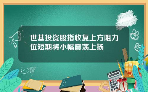 世基投资股指收复上方阻力位短期将小幅震荡上扬