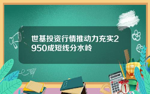 世基投资行情推动力充实2950成短线分水岭