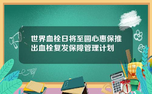 世界血栓日将至圆心惠保推出血栓复发保障管理计划