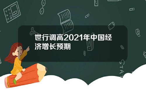 世行调高2021年中国经济增长预期