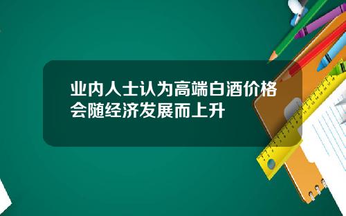 业内人士认为高端白酒价格会随经济发展而上升