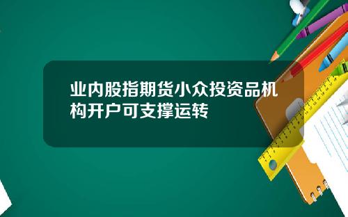 业内股指期货小众投资品机构开户可支撑运转