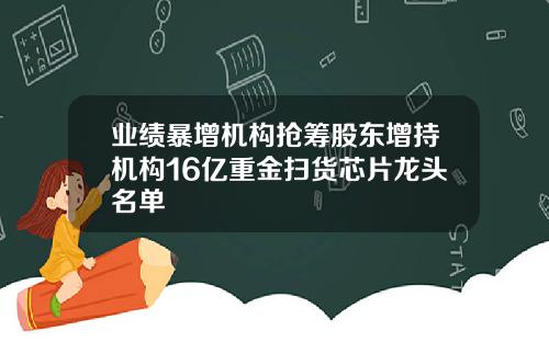 业绩暴增机构抢筹股东增持机构16亿重金扫货芯片龙头名单