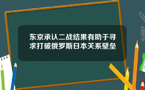 东京承认二战结果有助于寻求打破俄罗斯日本关系壁垒