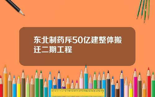 东北制药斥50亿建整体搬迁二期工程