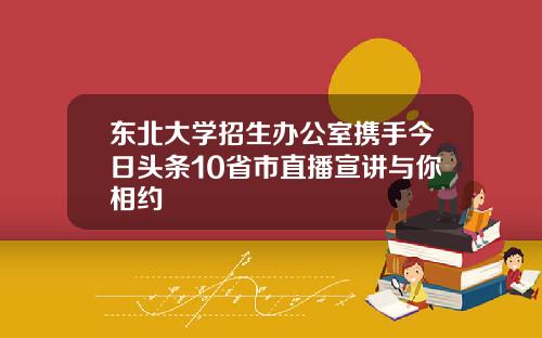 东北大学招生办公室携手今日头条10省市直播宣讲与你相约