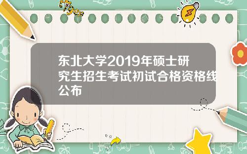 东北大学2019年硕士研究生招生考试初试合格资格线公布