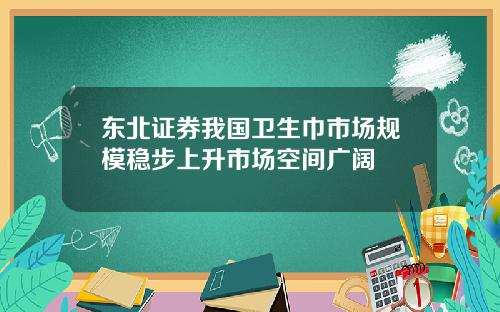 东北证券我国卫生巾市场规模稳步上升市场空间广阔