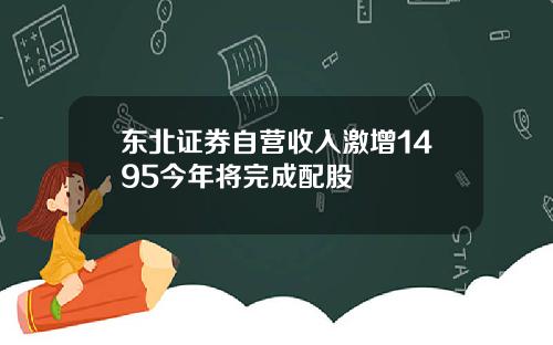 东北证券自营收入激增1495今年将完成配股