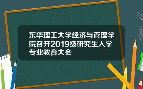 东华理工大学经济与管理学院召开2019级研究生入学专业教育大会