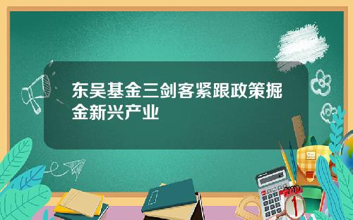 东吴基金三剑客紧跟政策掘金新兴产业